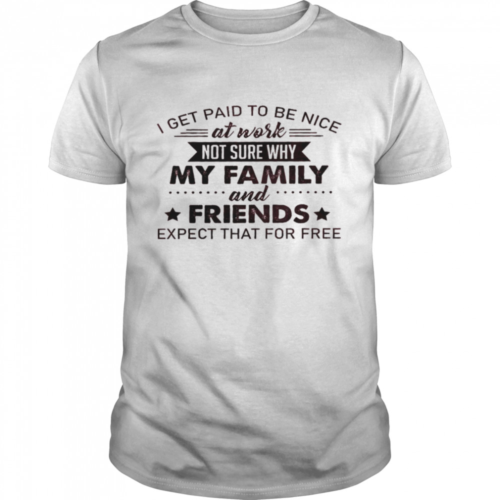 I get paid to be nice at work not sure why my family and friends expect that for free shirt