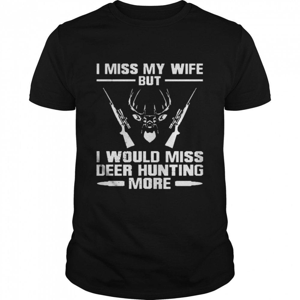 I miss my wife but I would miss deer hunting more shirt