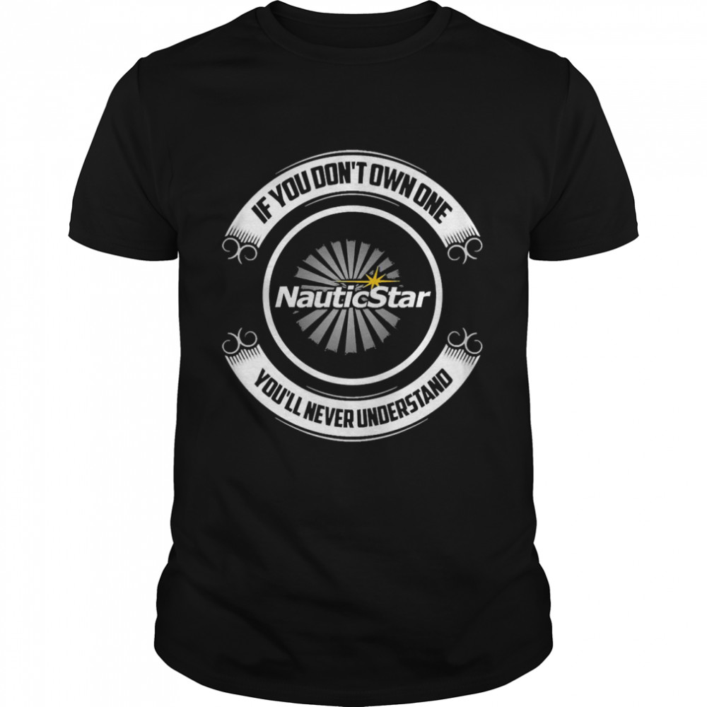 If You Don’t Own One Nauticstar You’ll Never Understand Shirt