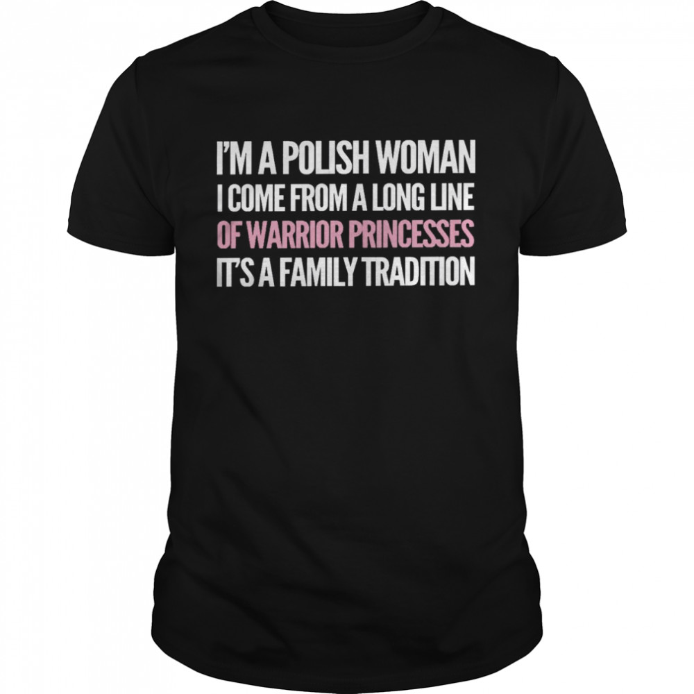 I’m a polish woman i come from a long line of warrior princesses it’s a family tradition shirt