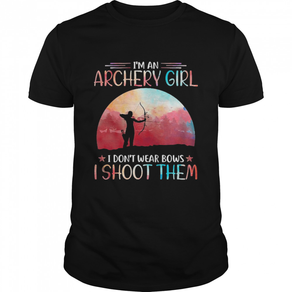 I’m An Archery Girl I Don’t Wear Bows I Shoot Them Shirt