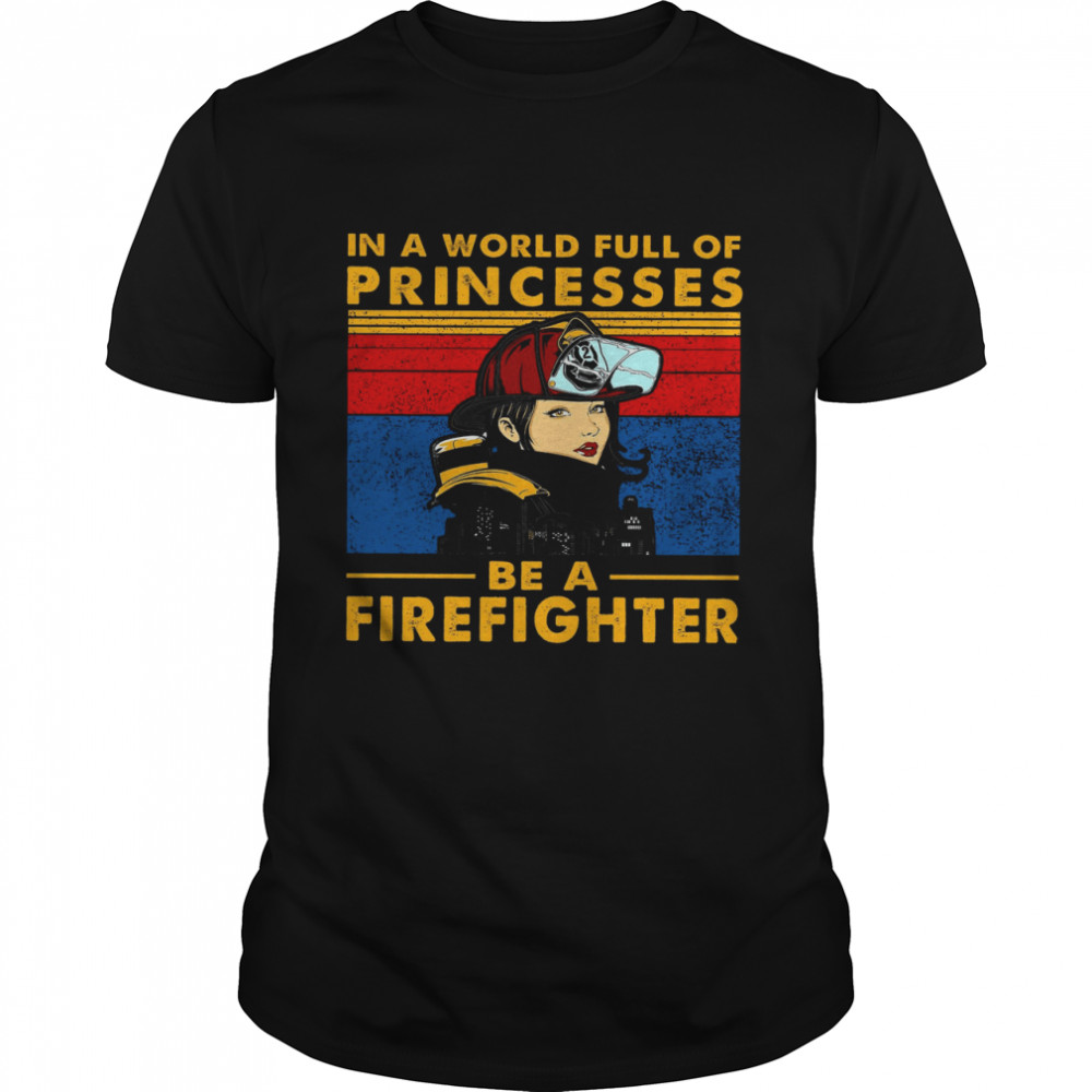 In A World Full Of Princesses Be A Firefighter Shirt