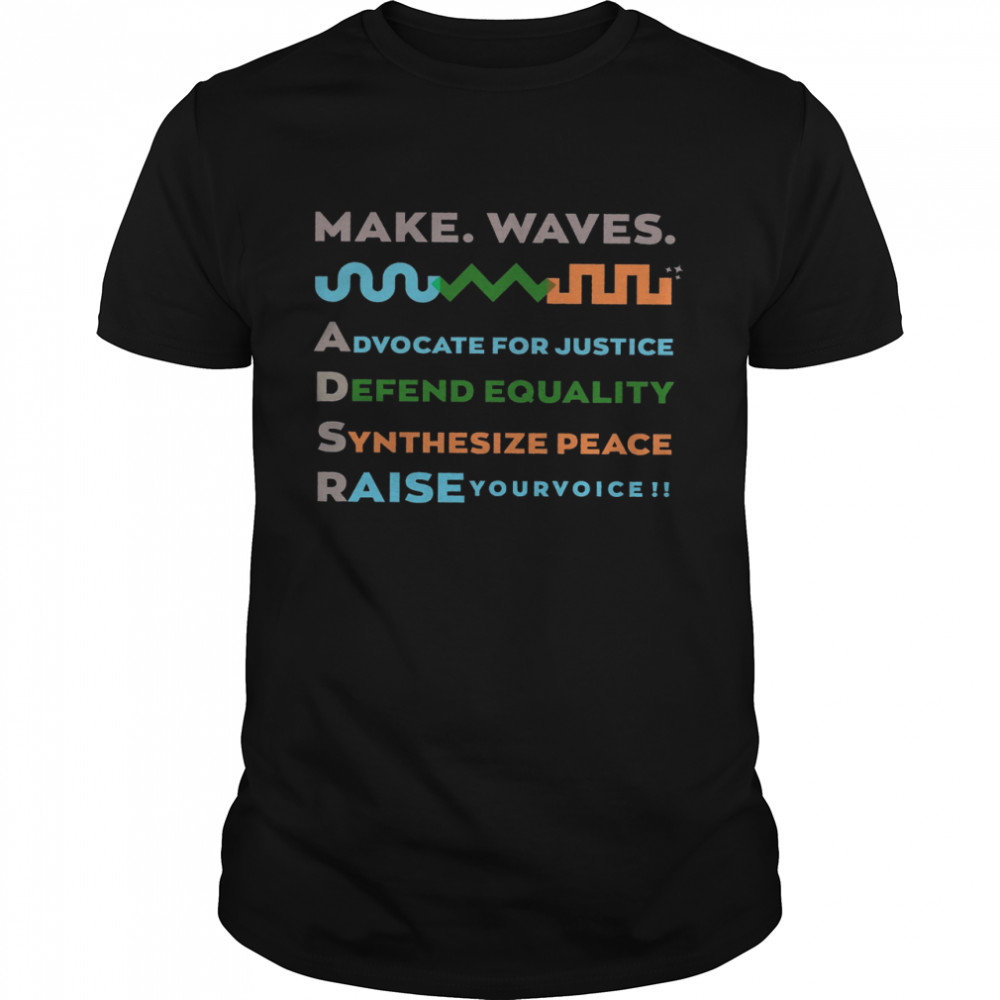 Make Waves Advocate For Justice Defend Equality Synthesize Peace Raise Your Voice Shirt