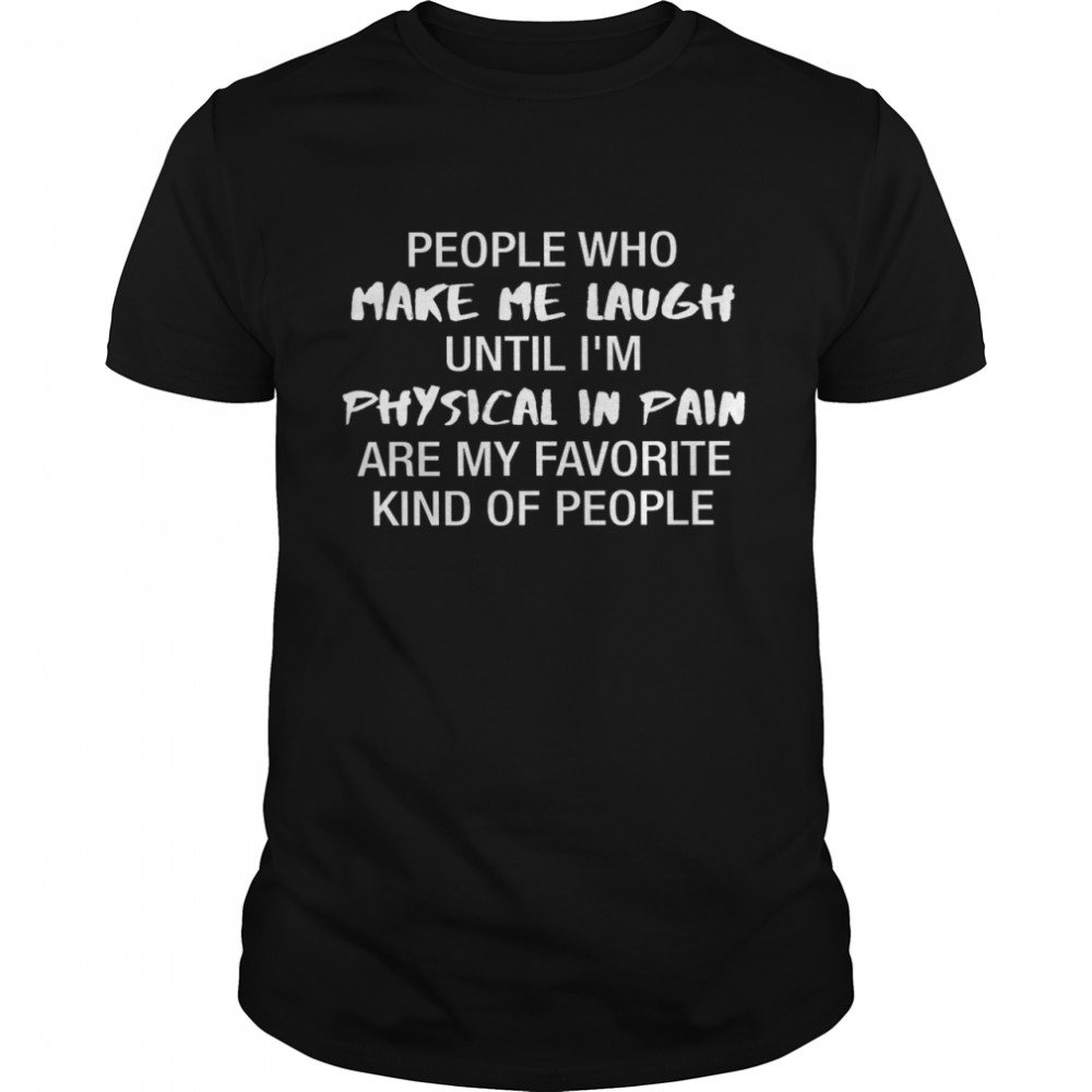 People Who Make Me Laugh Until I’m Physical In Pain Are My Favorite Kind Of People Shirt