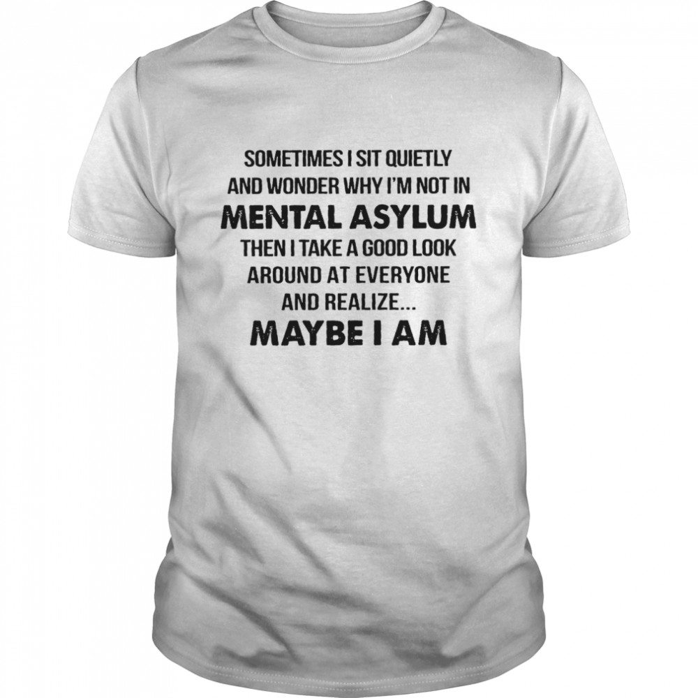Sometimes i sit quietly and wonder why i’m not in mental asylum shirt