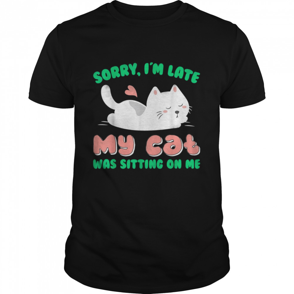 Sorry I’m Late My Cat Was Sitting On Me Cat Shirt