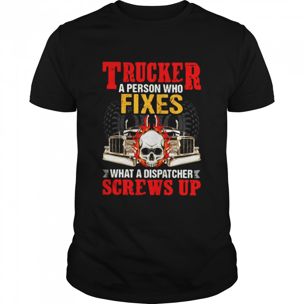 Trucker A Person Who Fixes What A Dispatcher Screws Up Shirt