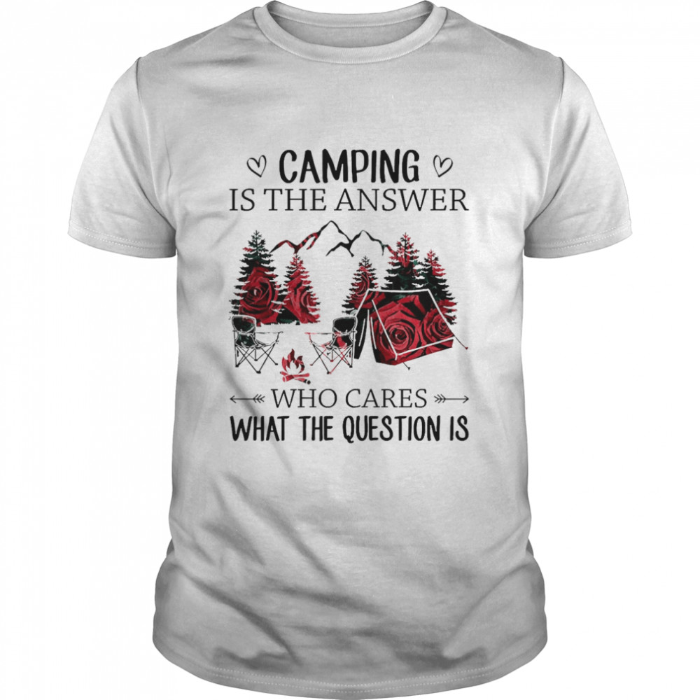 Camping Is The Answer Who Cares What The Question Is Shirt