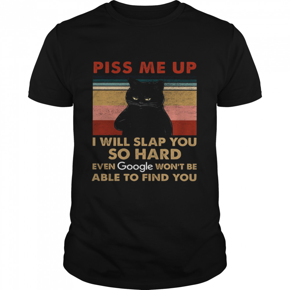 Cat Piss Me Up I Will Slap You So Hard Even Google Won’t Be Able To Find You Shirt