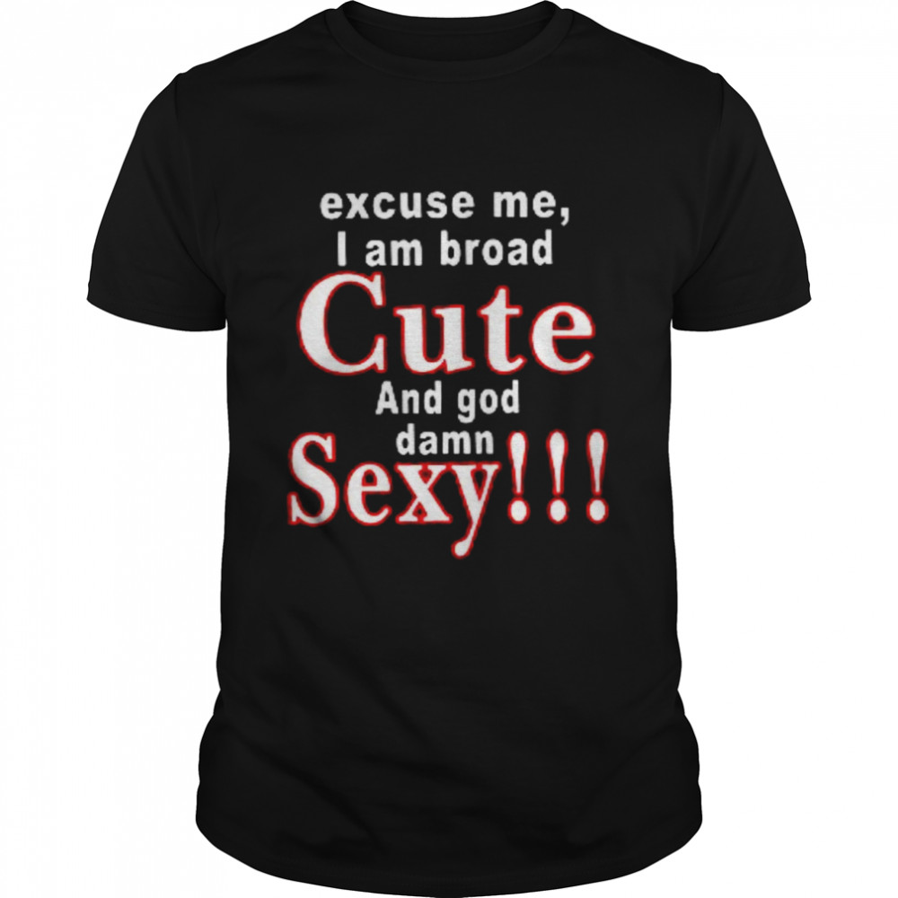 Excuse Me I Am Broad Cute And God Damn Sexy Shirt