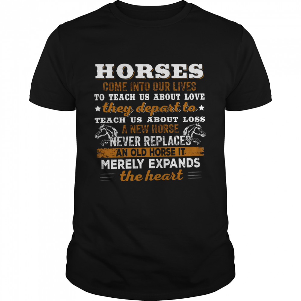 Horses Come Into Our Lives To Teach Us About Love A New Horse An Old Horse It Merely Expands The Heart Shirt