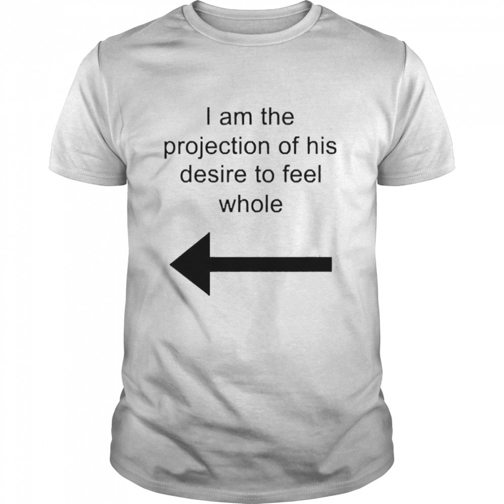 I Am The Projection Of His Desire To Feel Whole Shirt