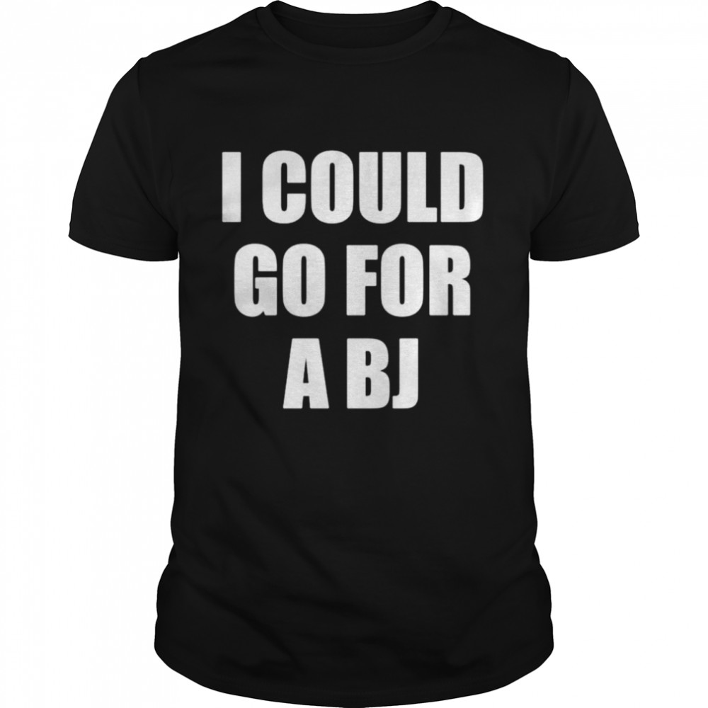 I Could Go For A BJ shirt