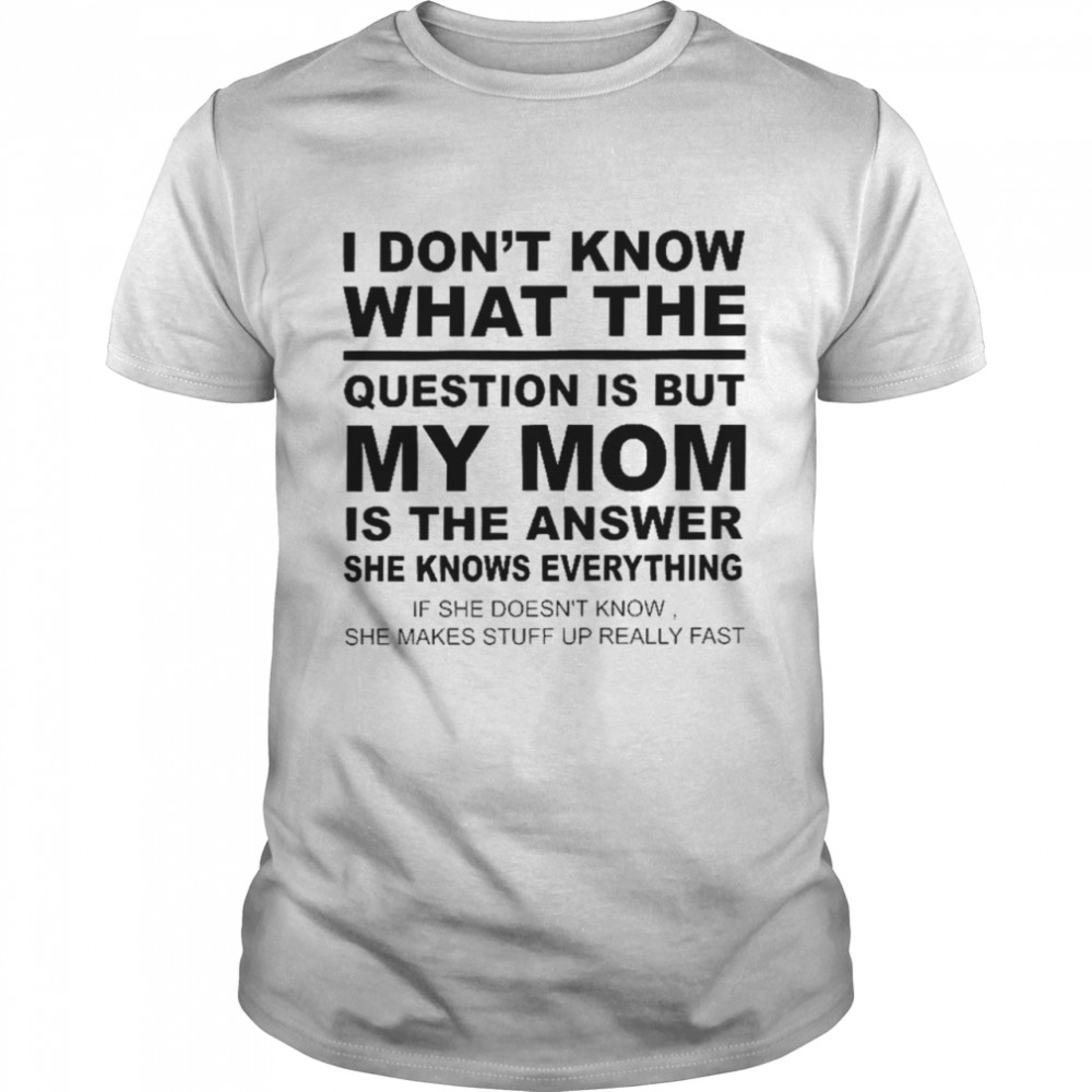 I don’t know what the question is but my mom is the answer she knows everything shirt