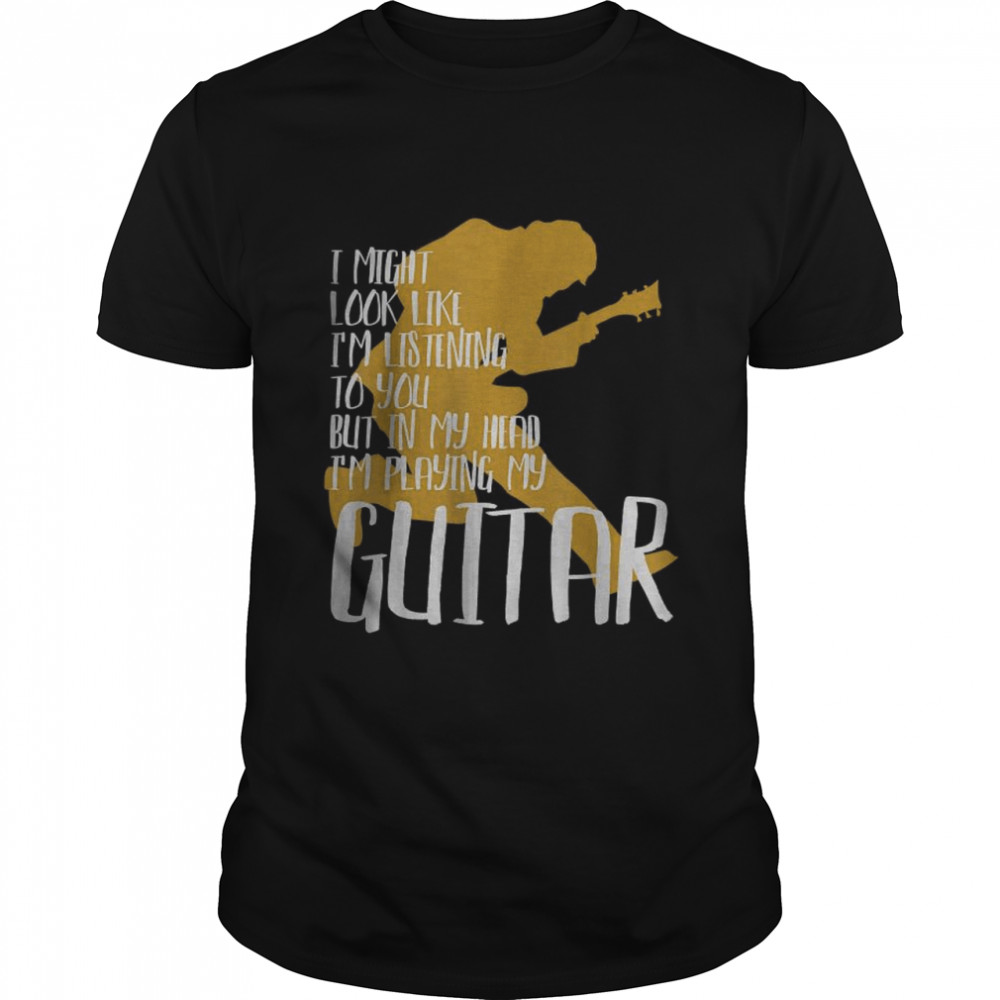 I Might Look Like I’m Listening To You But In My Head I’m Playing My Guitar best Shirt