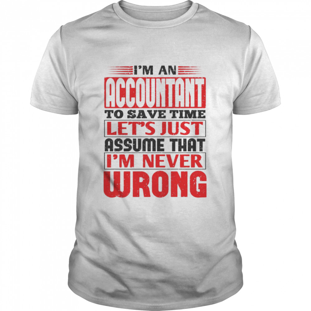 I’m An Accountant To Save Time Let’s Just Assume That I’m Never Wrong Shirt