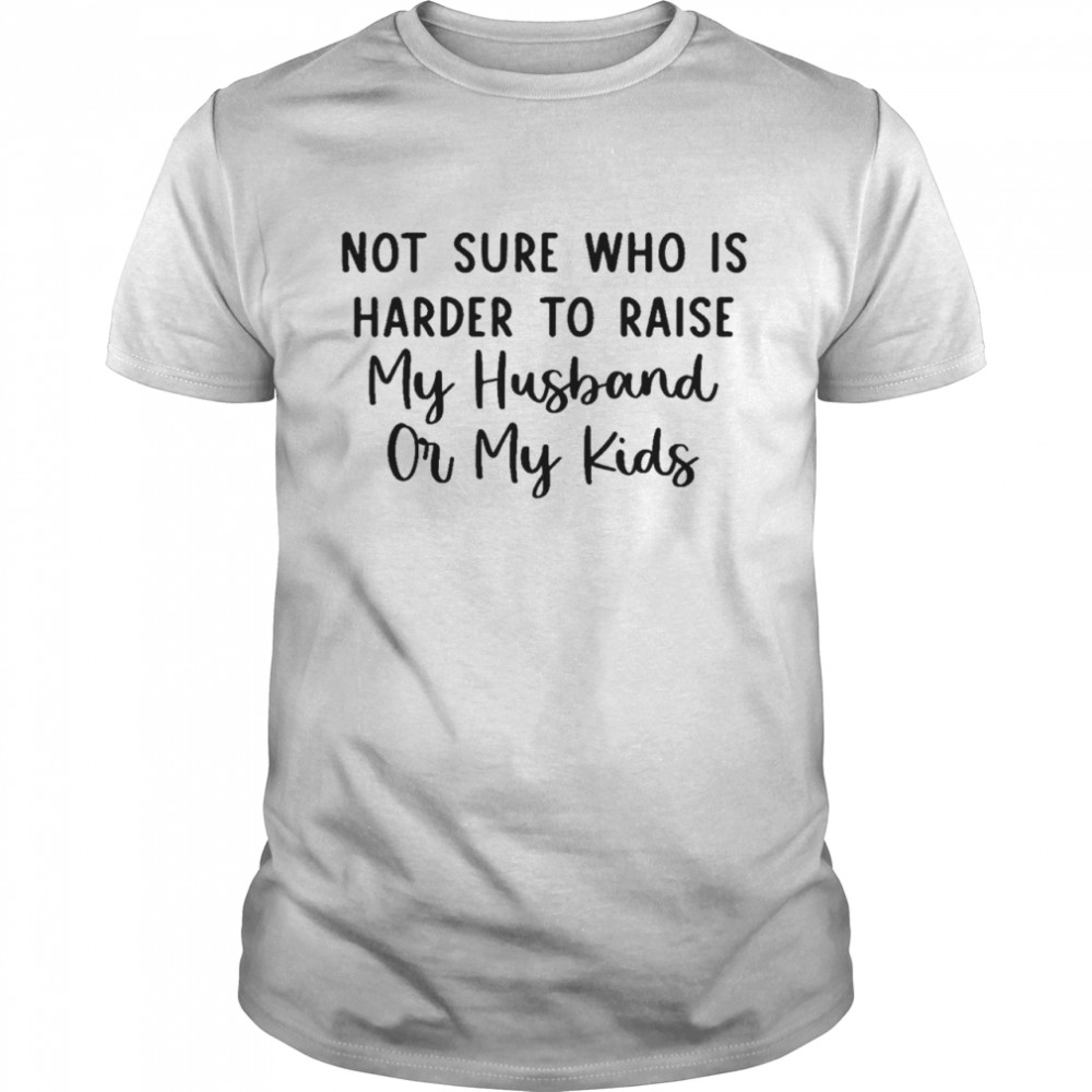Not sure who is harder to raise my husband or my kids shirt