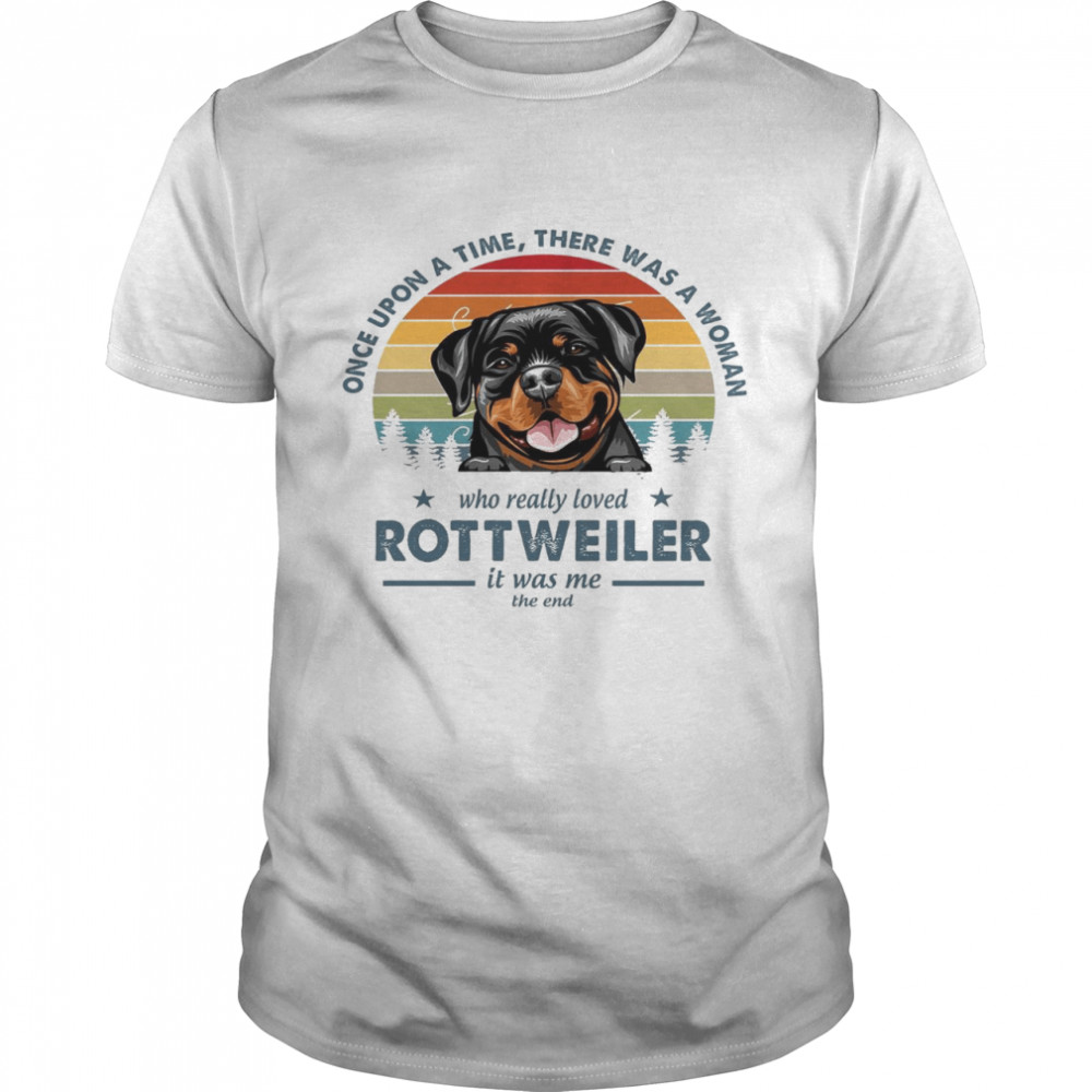 Once upon a time there was a woman who really loved rottweiler it was me the end shirt