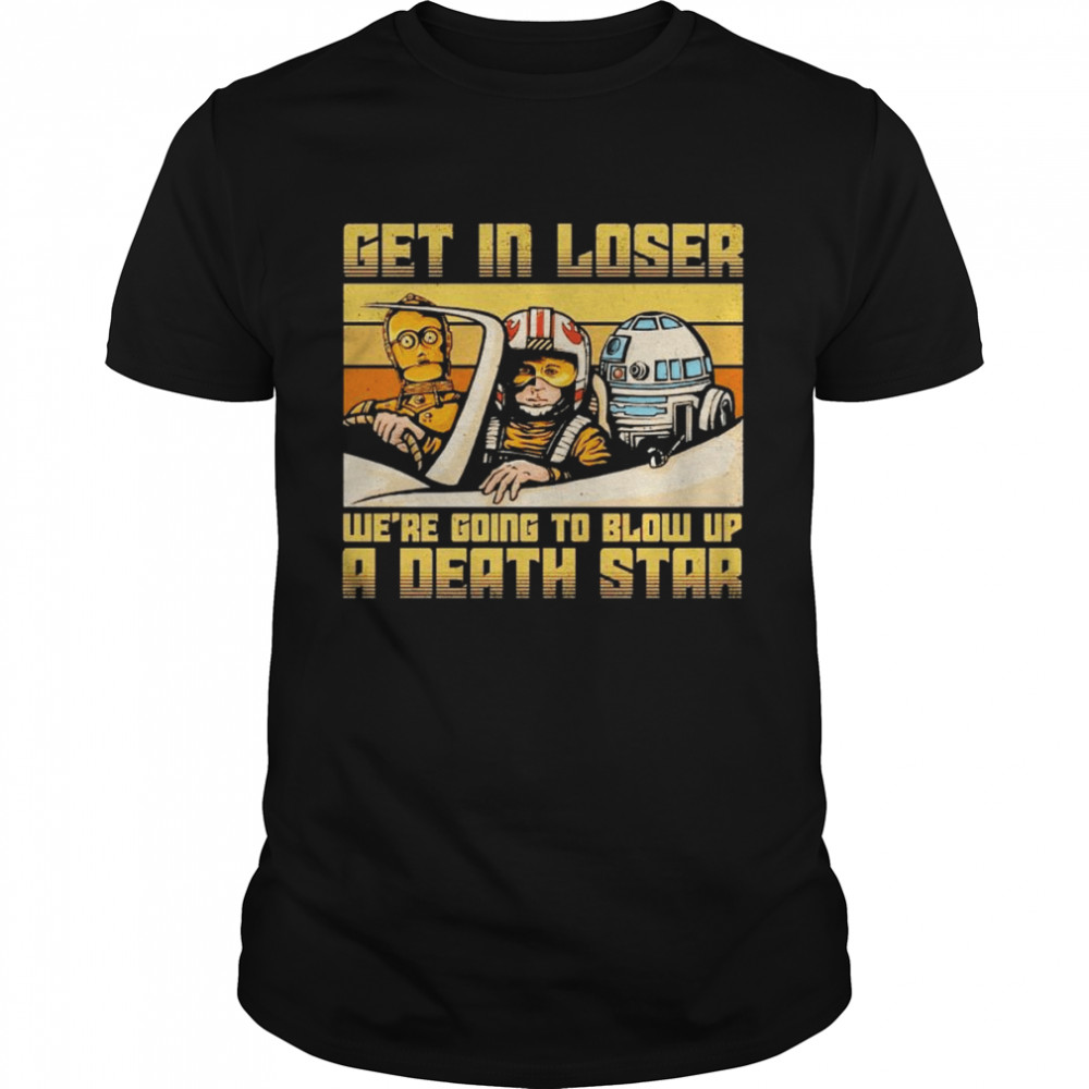 Star Wars get in loser we’re going to blow up a death star shirt