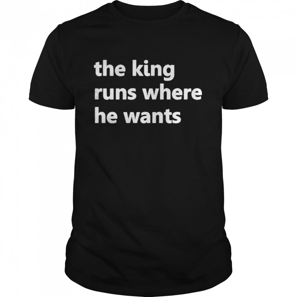 The king runs where he wants shirt