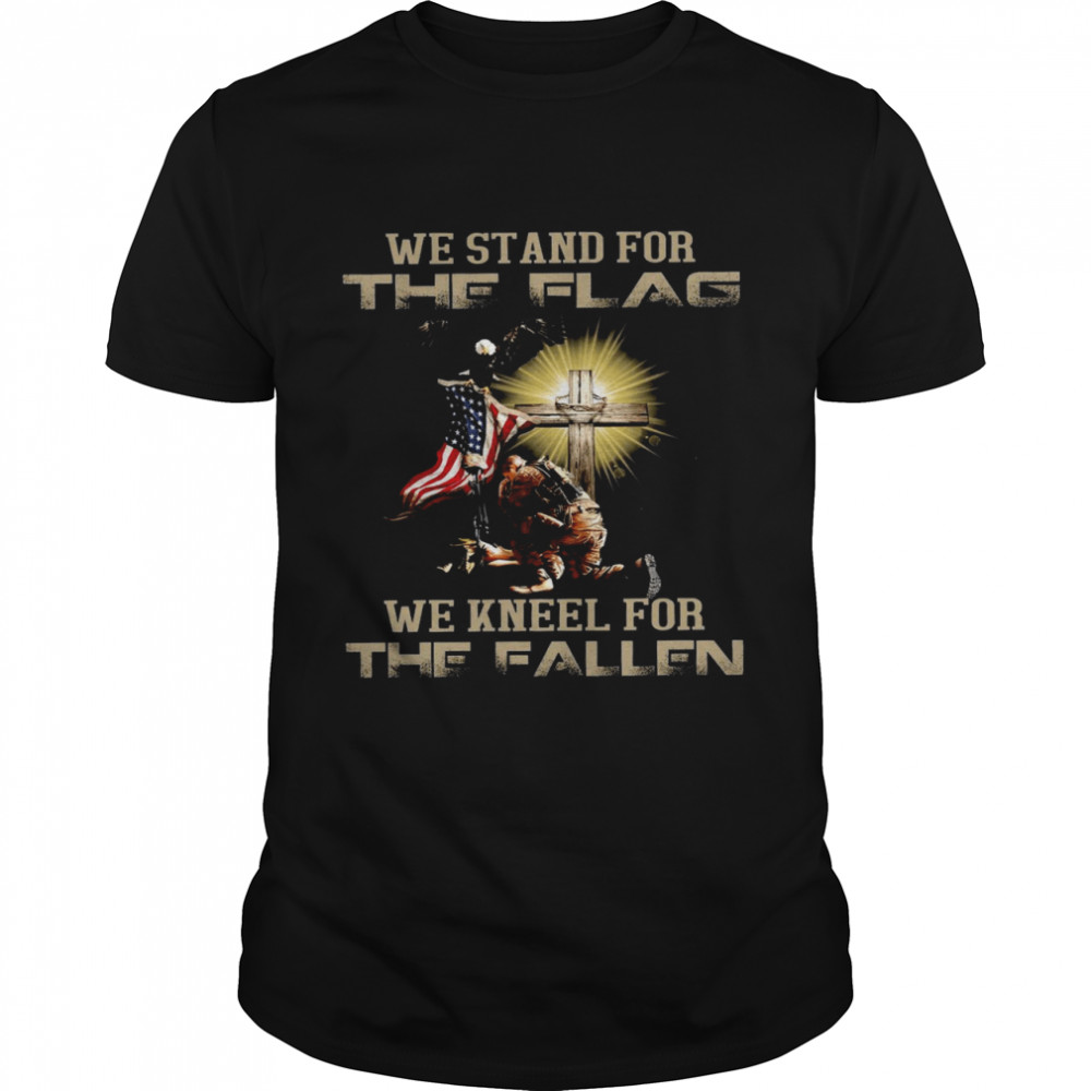 We Stand For The Flag We Kneel For The Fallen Shirt