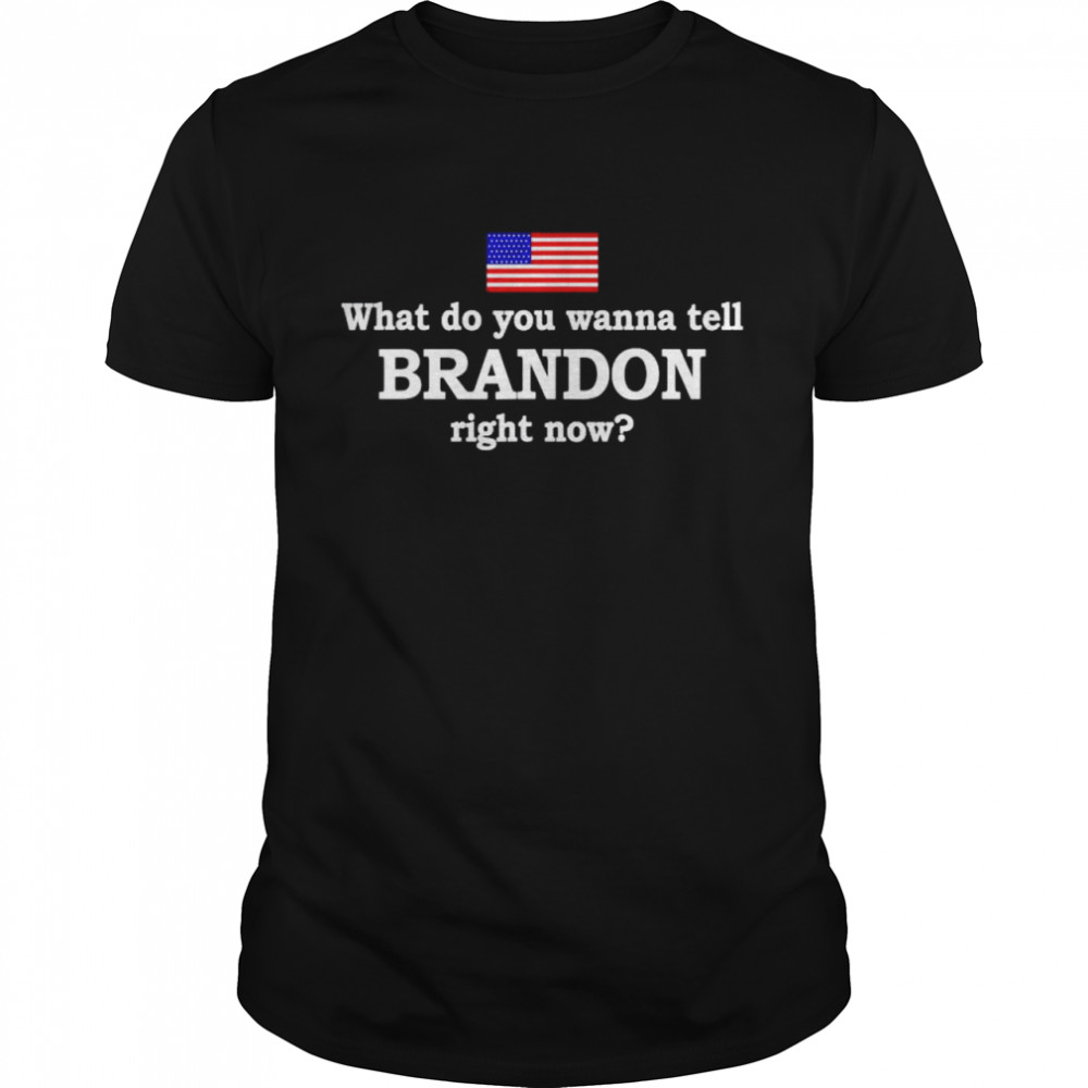 What do you wanna tell Brandon right now shirt