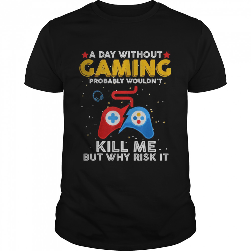 A Day Without Gaming Probably Won’t Kill Me but Why Risk It T-Shirt