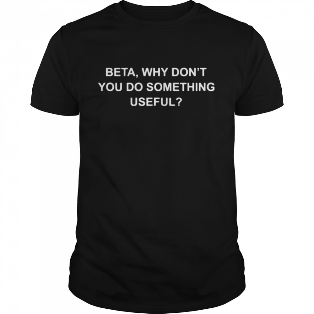 Beta why don’t you do something useful shirt