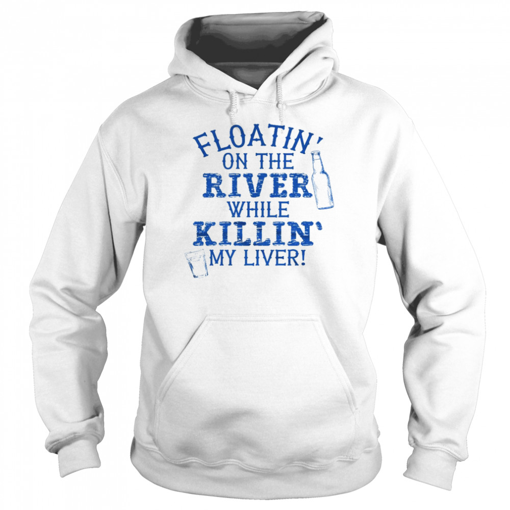 Floatin’ on the river while killin’ my liver shirt Unisex Hoodie