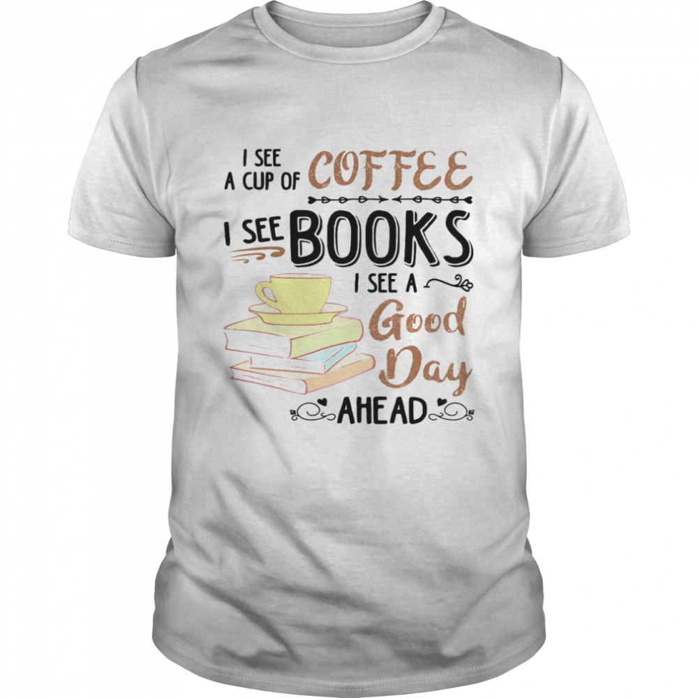 I See A Cup Of Coffee I See Books I Set A Good Day Ahead Shirt