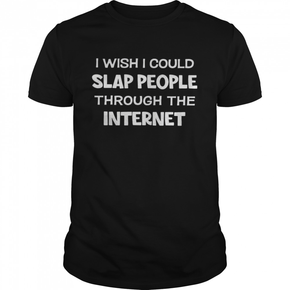 I Wish I Could Slap People Through The Internet Shirt