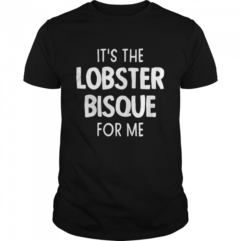 Its The Lobster Bisque For Me shirt