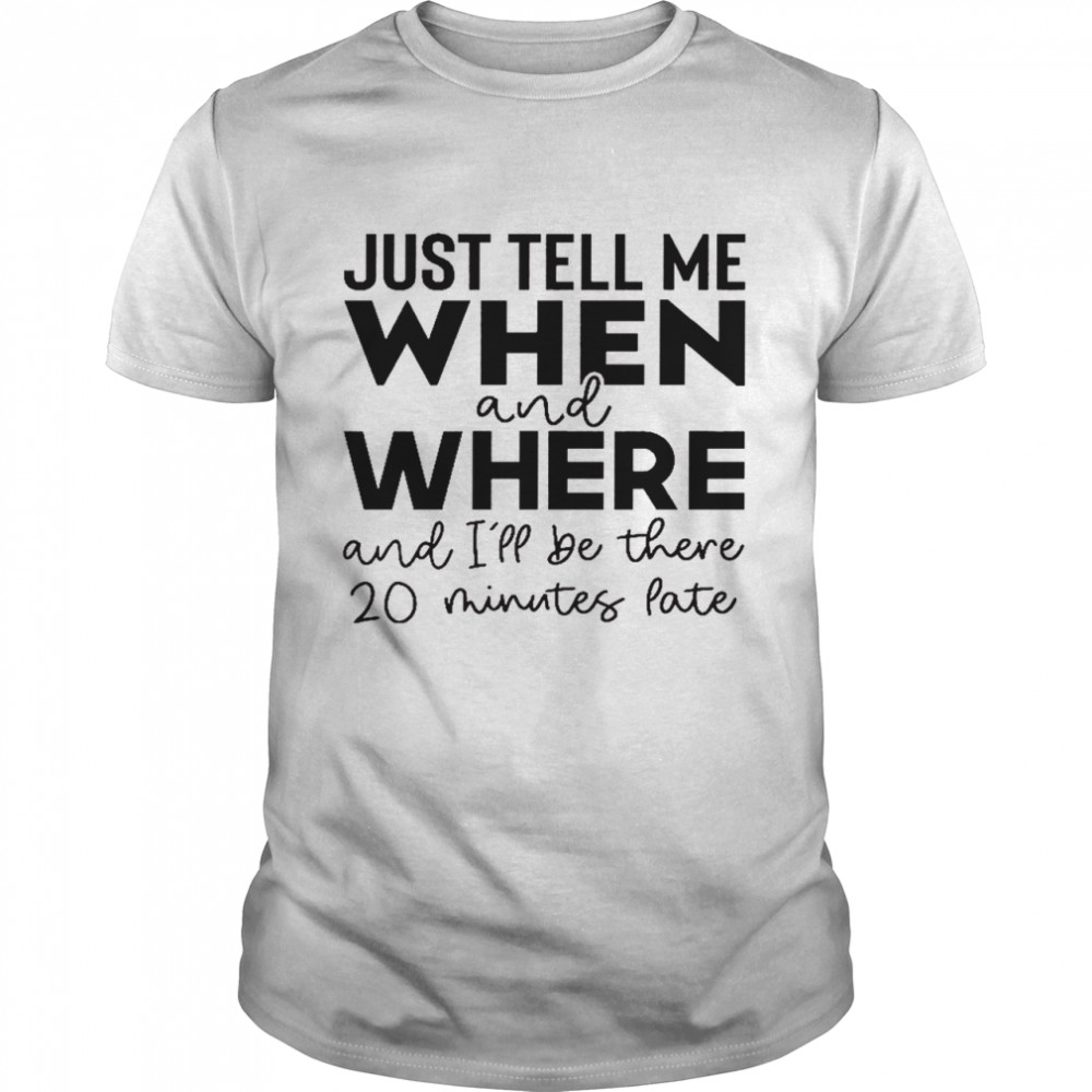 Just tell me when and where and i’ll be there 20 minutes late shirt