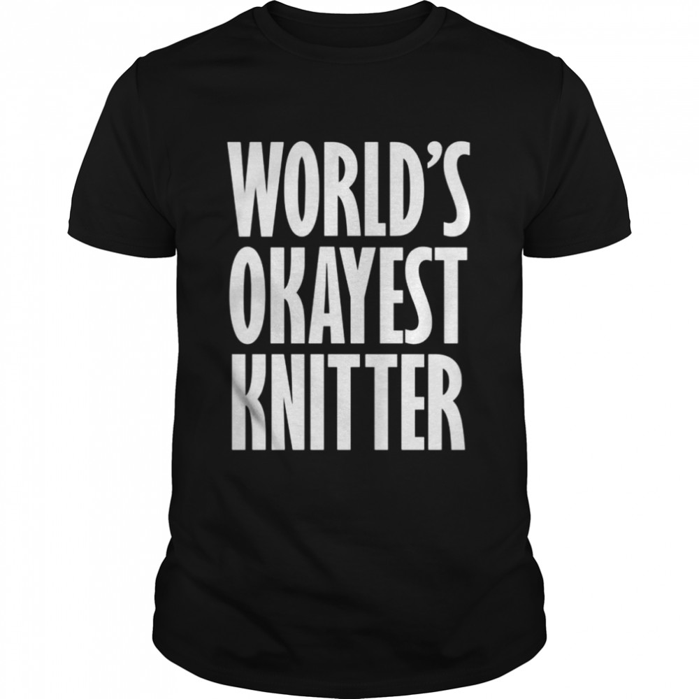 Knitter Knitting World’s Okayest Shirt