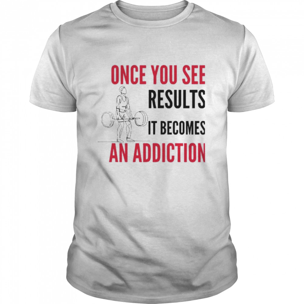 Premium gymer once you see results it becomes an addiction shirt