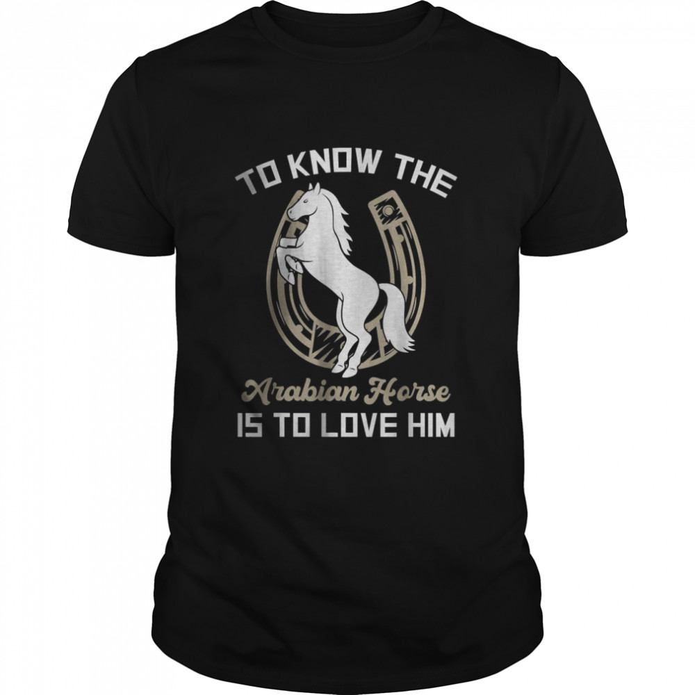 To Know The Arabian Horse Is To Love Him T-Shirt