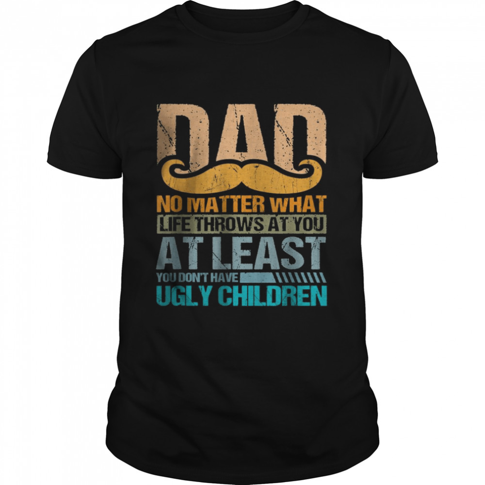 Dad No Matter What Life Throws At You At Least You Don’t Have Ugly Children shirt