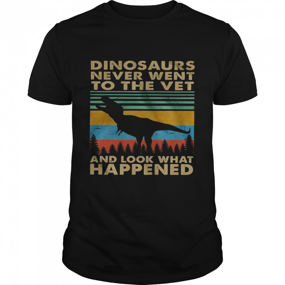 Dinosaurs never went to the vet and look what happened shirt