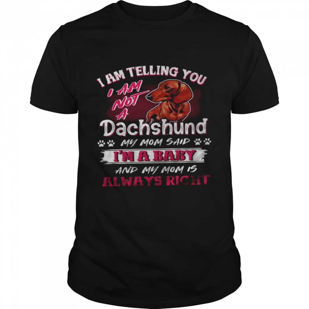 I am telling you i am not a dachshund my mom said i’m a baby and my mom is always right shirt