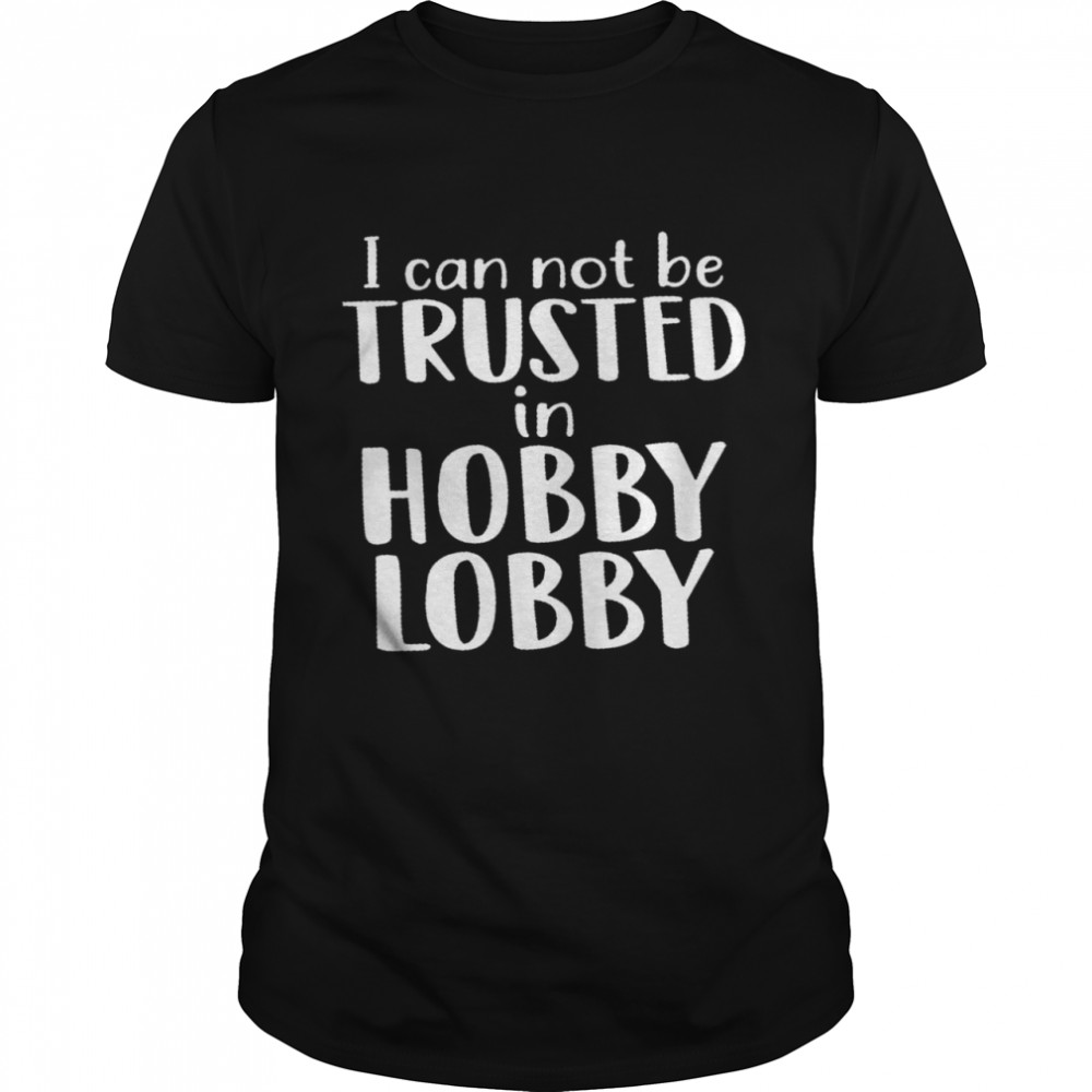 I can not be trusted in hobby lobby shirt