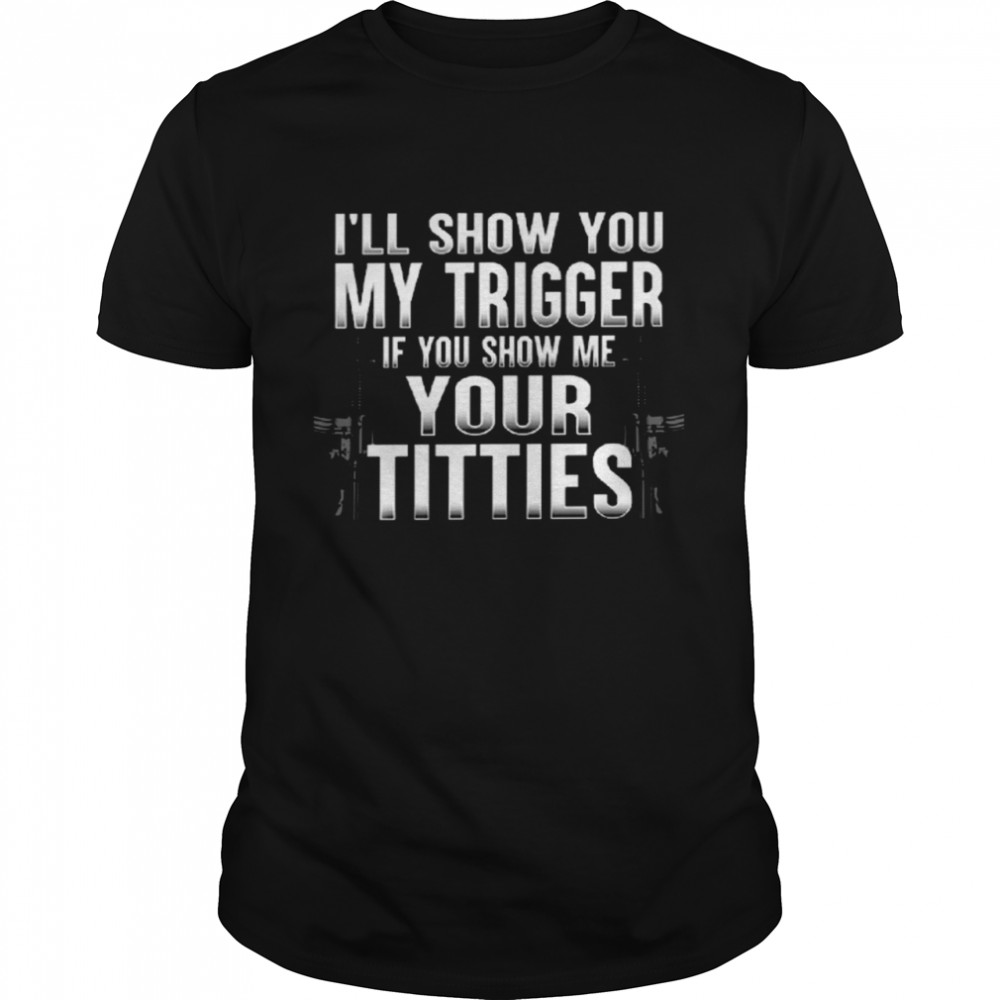 I’ll show you my trigger if you show me your titties shirt