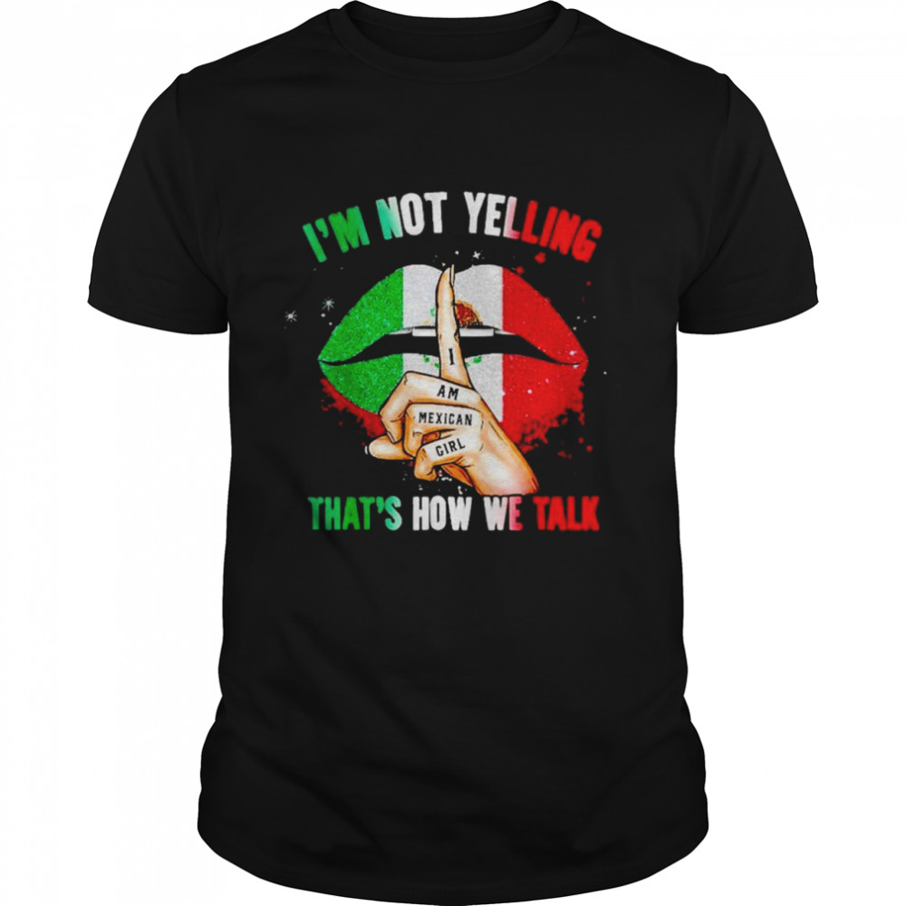 i’m not yelling I am Mexican girl that’s how we talk shirt