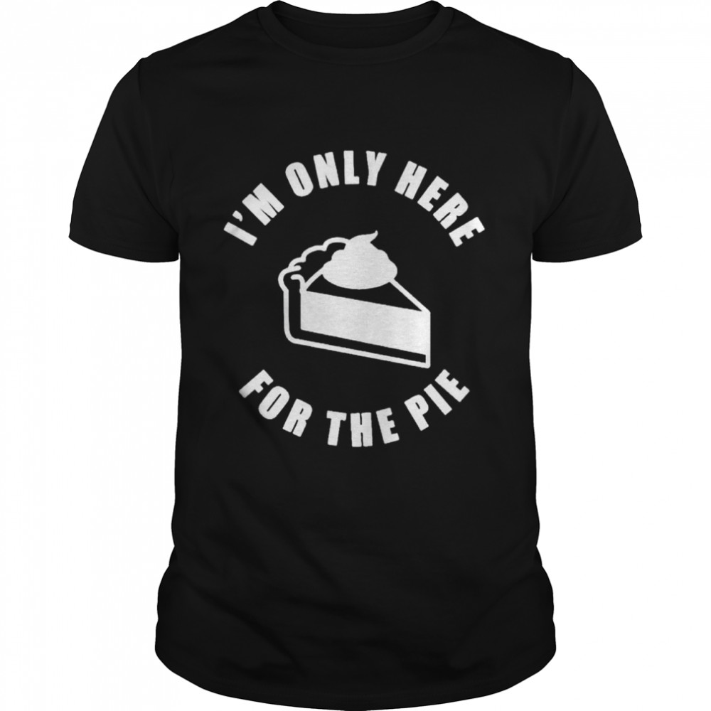 i’m only here for the pie shirt