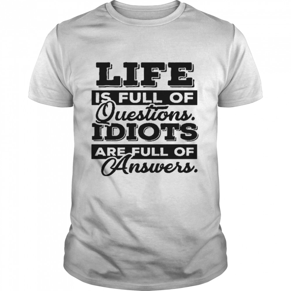 Life is full of questions idiots are full of answers shirt