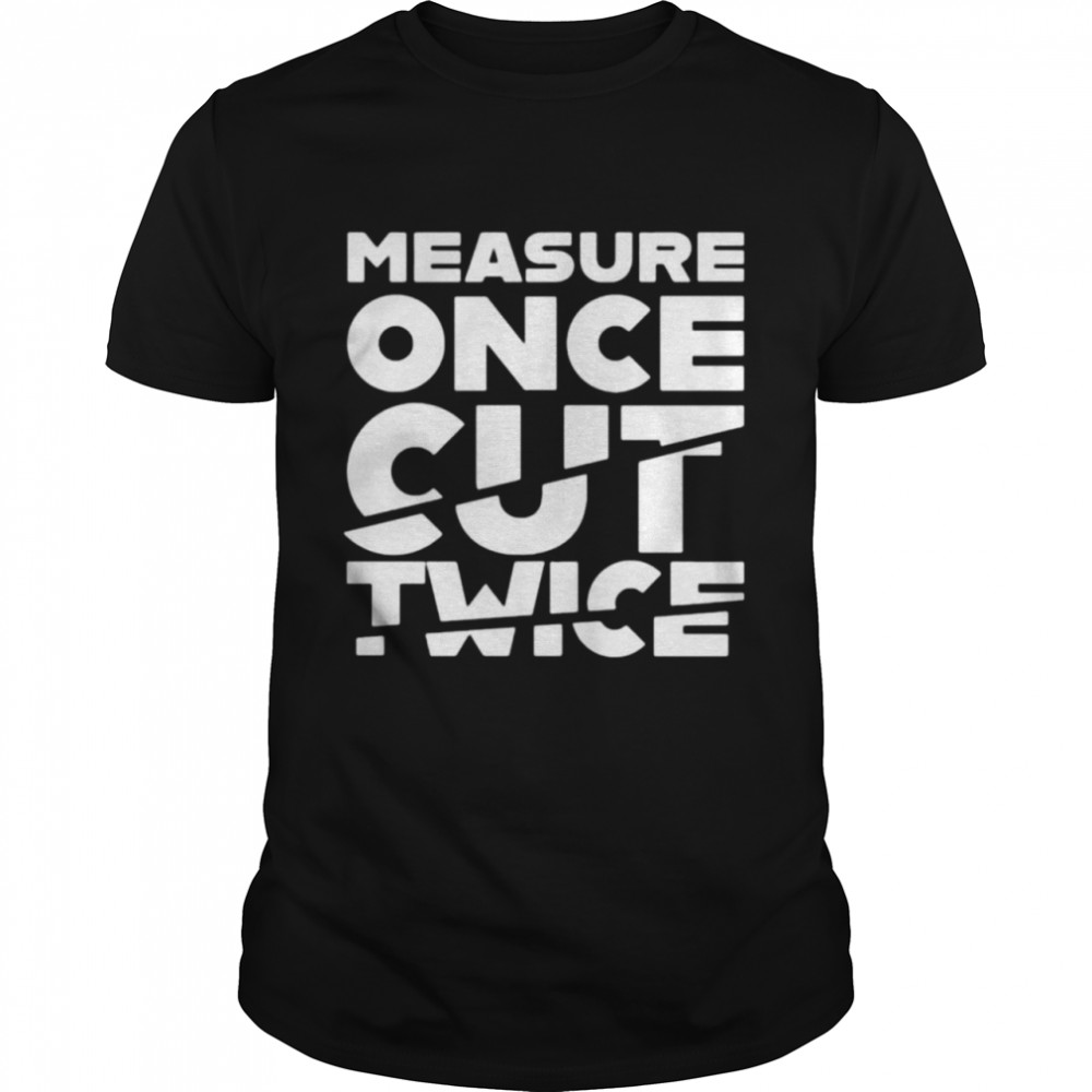 Measure Once Cut Twice Shirt