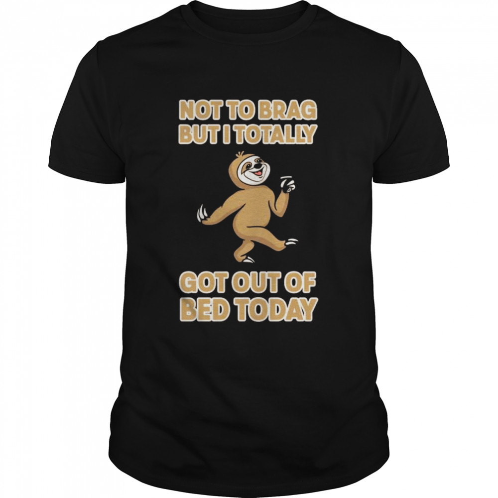 Not To Brag But Totally Got Out Of Bed Today Sloth Laziness Shirt