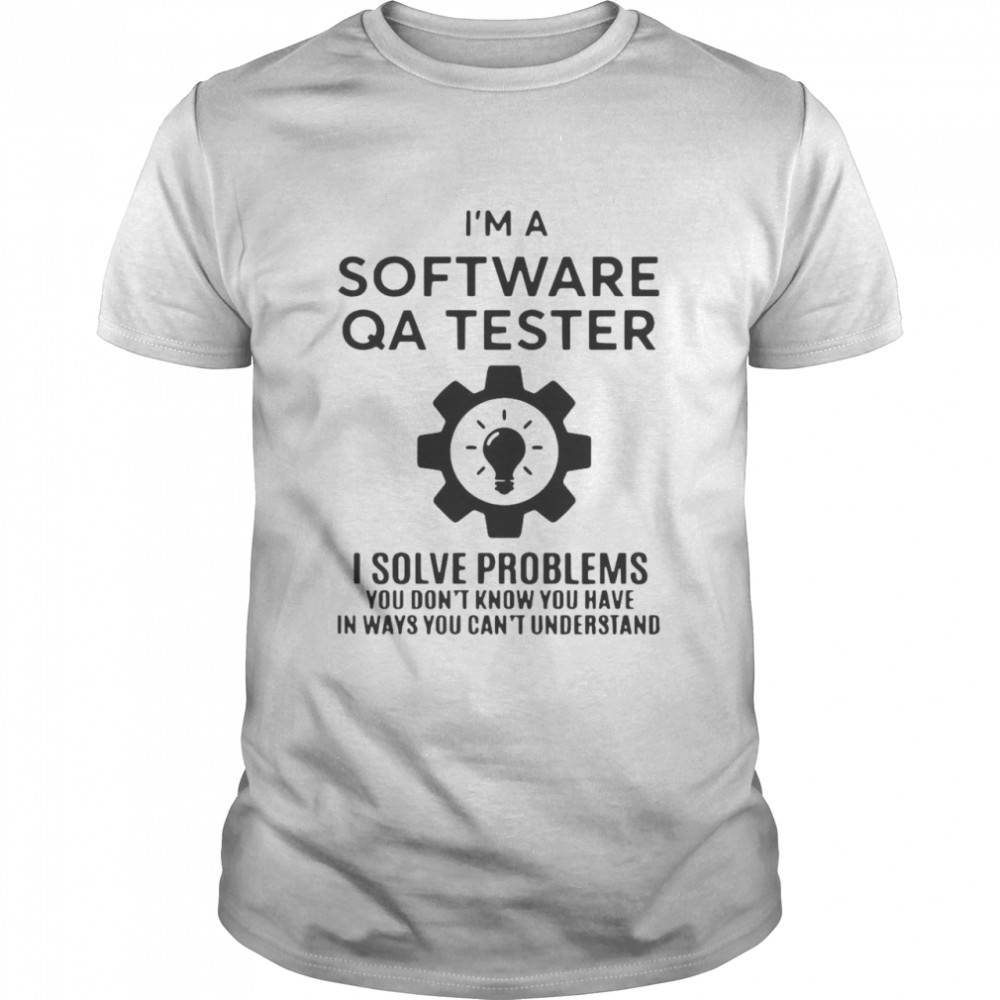 Software QA Tester I Solve Problems You Don_t Know You Have In Ways You Can’t Understand Shirt