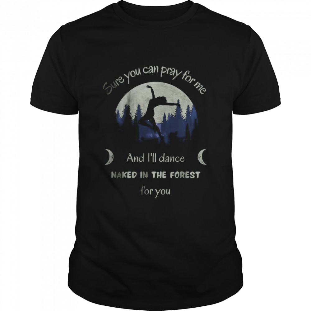 Sure You Can Pray For Me And I’ll Dance Naked In The Forest T-Shirt