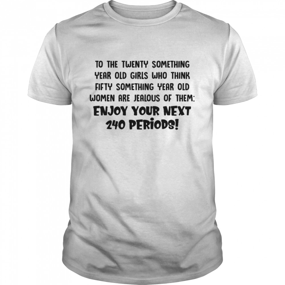 To the twenty something year old girls who think fifty something year old women are jealous of them enjoy your next 240 periods shirt