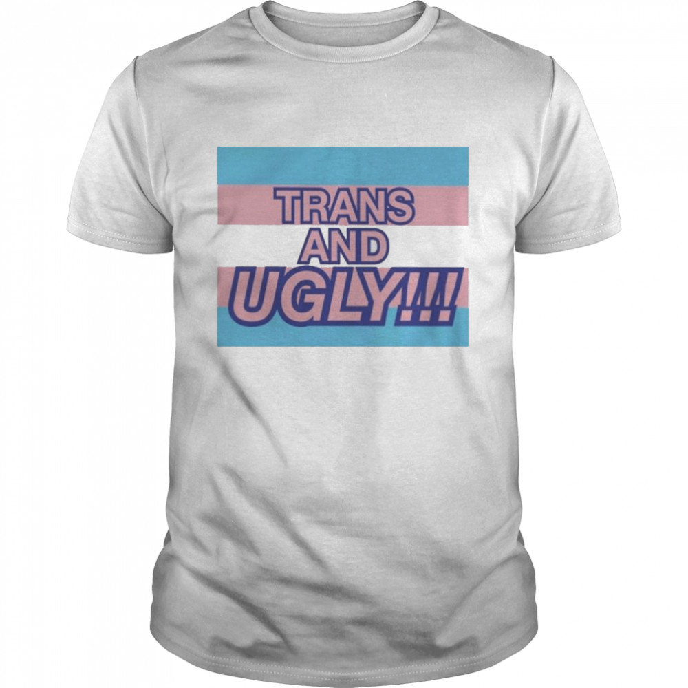 Trans and Ugly shirt